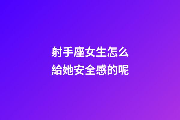 射手座女生怎么給她安全感的呢-第1張-星座運勢-玄機派