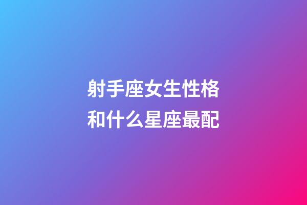 射手座女生性格和什么星座最配-第1張-星座運勢-玄機派