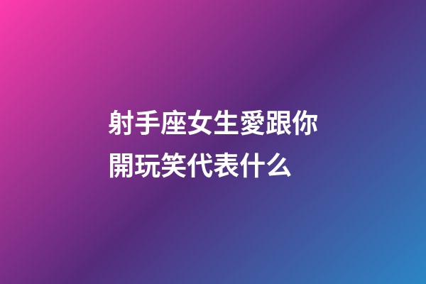 射手座女生愛跟你開玩笑代表什么-第1張-星座運勢-玄機派