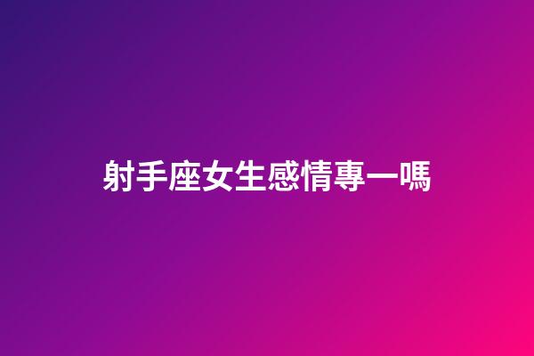 射手座女生感情專一嗎-第1張-星座運勢-玄機派