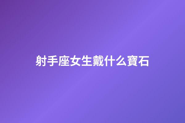 射手座女生戴什么寶石-第1張-星座運勢-玄機派