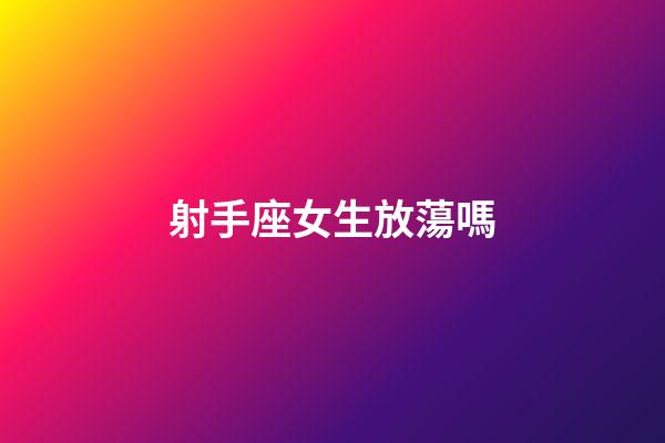 射手座女生放蕩嗎