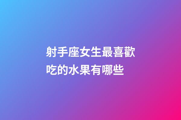 射手座女生最喜歡吃的水果有哪些-第1張-星座運勢-玄機派
