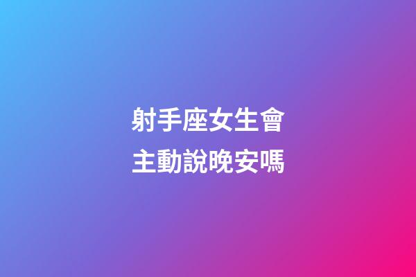 射手座女生會主動說晚安嗎-第1張-星座運勢-玄機派