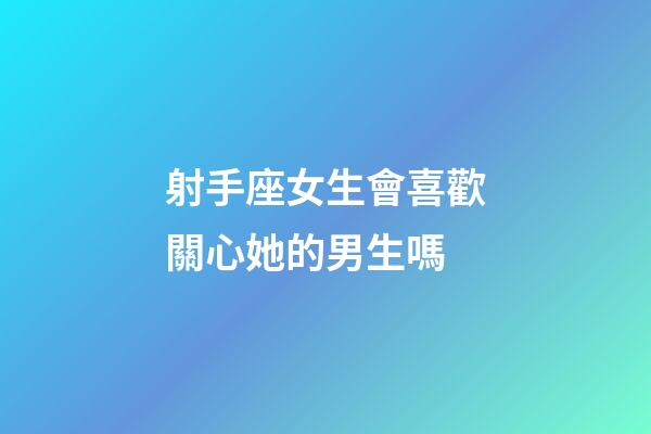 射手座女生會喜歡關心她的男生嗎-第1張-星座運勢-玄機派