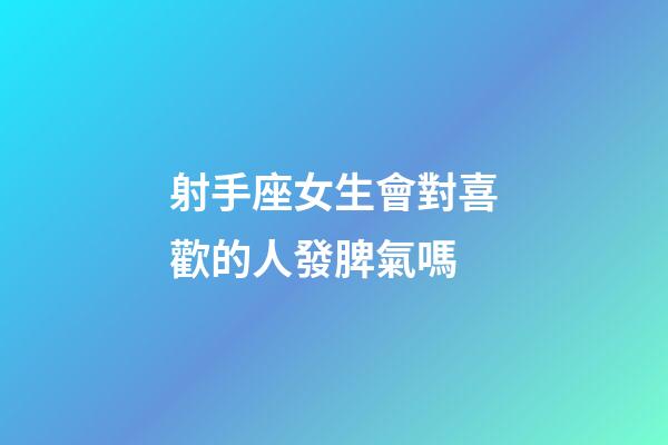 射手座女生會對喜歡的人發脾氣嗎-第1張-星座運勢-玄機派