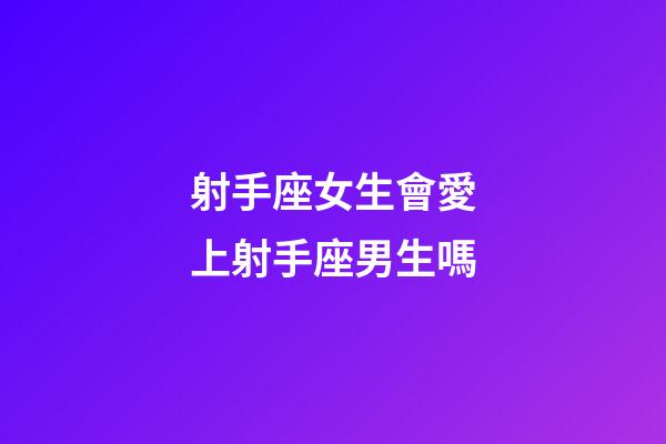 射手座女生會愛上射手座男生嗎-第1張-星座運勢-玄機派