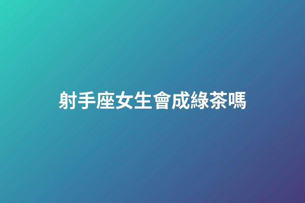 射手座女生會成綠茶嗎-第1張-星座運勢-玄機派