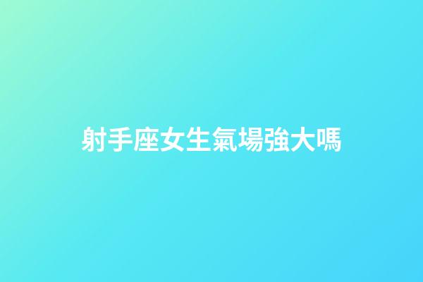 射手座女生氣場強大嗎-第1張-星座運勢-玄機派
