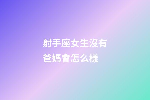 射手座女生沒有爸媽會怎么樣-第1張-星座運勢-玄機(jī)派