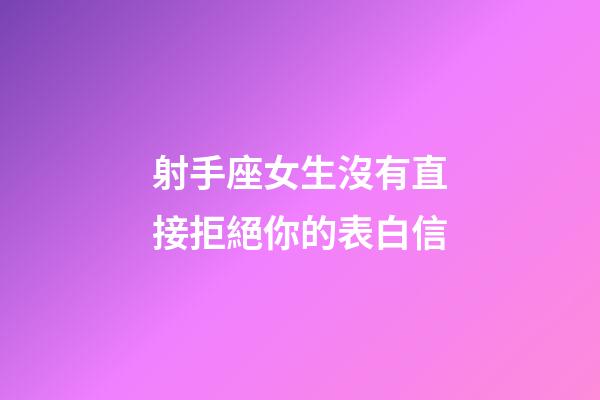 射手座女生沒有直接拒絕你的表白信-第1張-星座運勢-玄機派