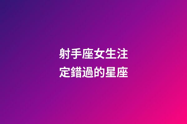 射手座女生注定錯過的星座-第1張-星座運勢-玄機派