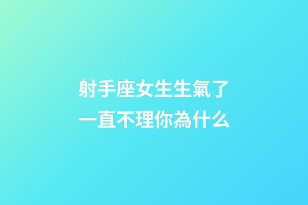 射手座女生生氣了一直不理你為什么-第1張-星座運勢-玄機派