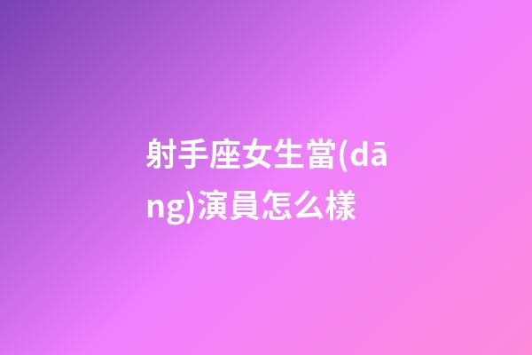 射手座女生當(dāng)演員怎么樣-第1張-星座運(yùn)勢-玄機(jī)派