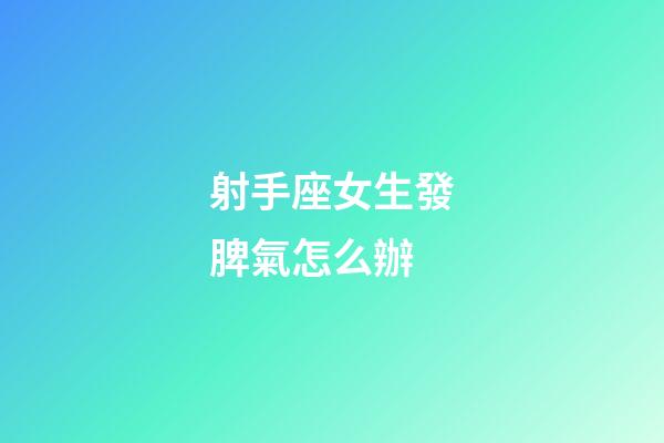 射手座女生發脾氣怎么辦-第1張-星座運勢-玄機派