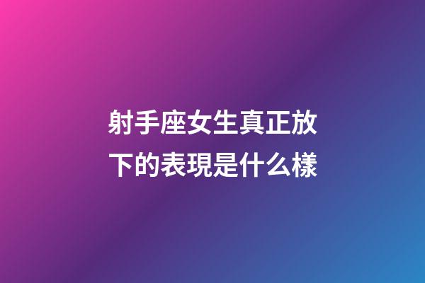 射手座女生真正放下的表現是什么樣-第1張-星座運勢-玄機派