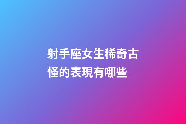 射手座女生稀奇古怪的表現有哪些-第1張-星座運勢-玄機派