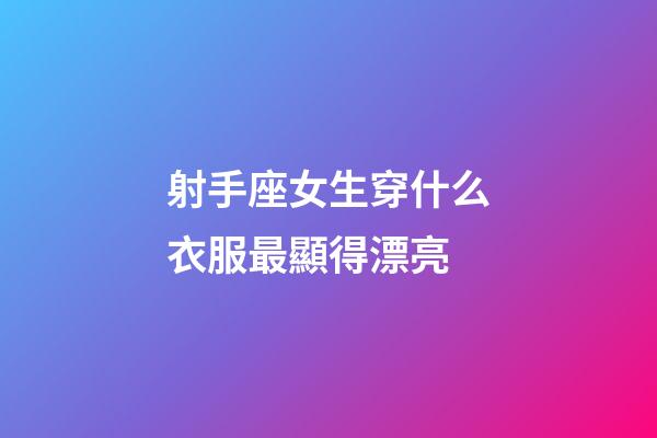 射手座女生穿什么衣服最顯得漂亮-第1張-星座運勢-玄機派