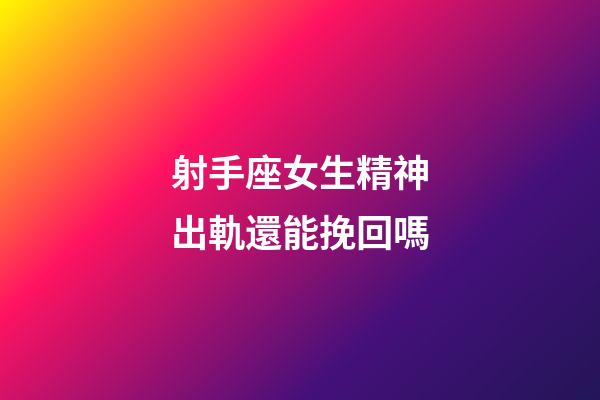 射手座女生精神出軌還能挽回嗎-第1張-星座運勢-玄機派