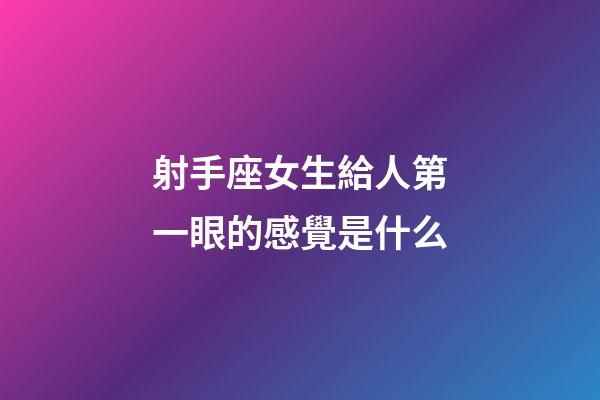 射手座女生給人第一眼的感覺是什么-第1張-星座運勢-玄機派