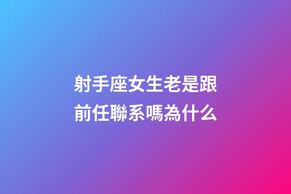 射手座女生老是跟前任聯系嗎為什么-第1張-星座運勢-玄機派