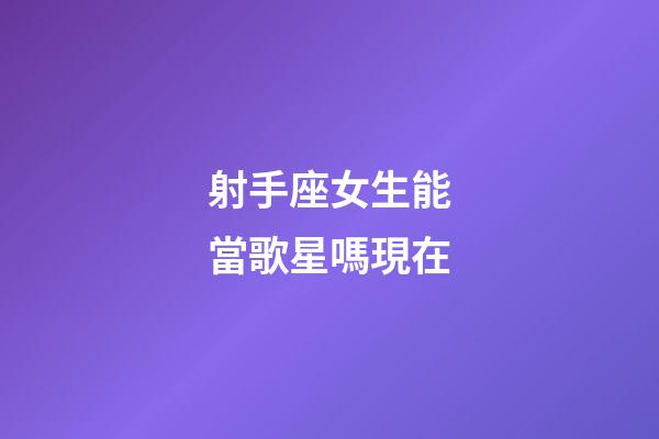 射手座女生能當歌星嗎現在-第1張-星座運勢-玄機派