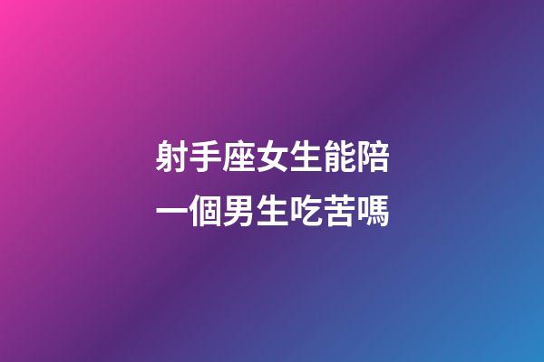 射手座女生能陪一個男生吃苦嗎-第1張-星座運勢-玄機派