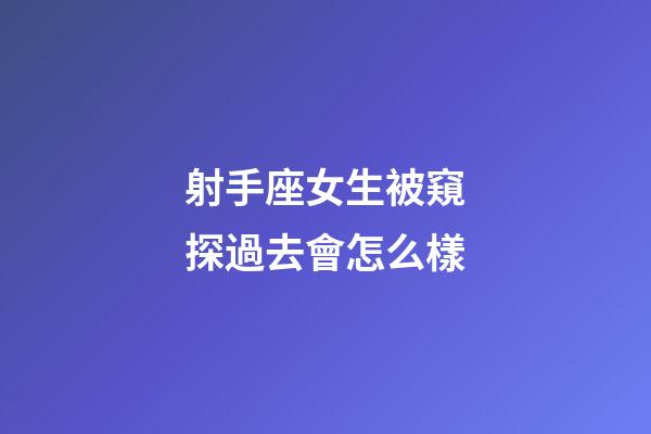 射手座女生被窺探過去會怎么樣-第1張-星座運勢-玄機派