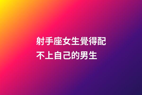 射手座女生覺得配不上自己的男生-第1張-星座運勢-玄機派
