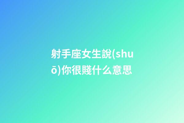 射手座女生說(shuō)你很賤什么意思
