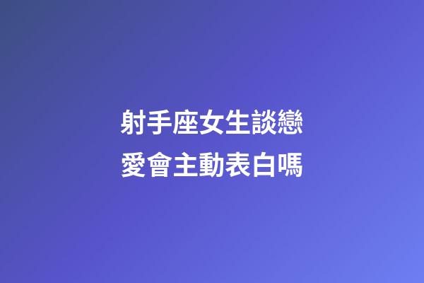 射手座女生談戀愛會主動表白嗎-第1張-星座運勢-玄機派