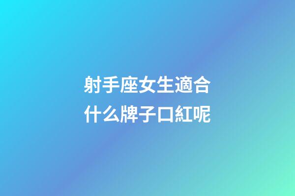 射手座女生適合什么牌子口紅呢-第1張-星座運勢-玄機派