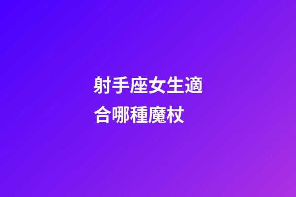 射手座女生適合哪種魔杖-第1張-星座運(yùn)勢(shì)-玄機(jī)派