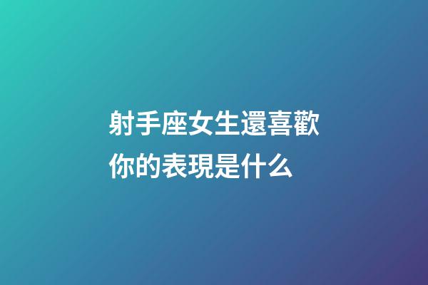 射手座女生還喜歡你的表現是什么-第1張-星座運勢-玄機派