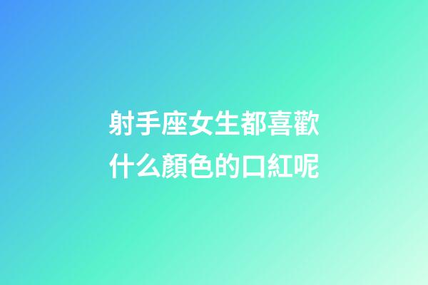 射手座女生都喜歡什么顏色的口紅呢-第1張-星座運勢-玄機派