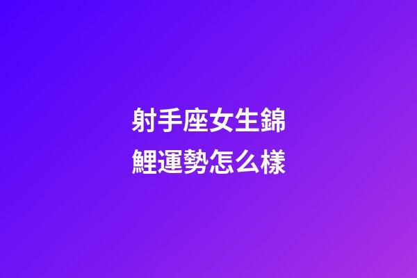 射手座女生錦鯉運勢怎么樣-第1張-星座運勢-玄機派