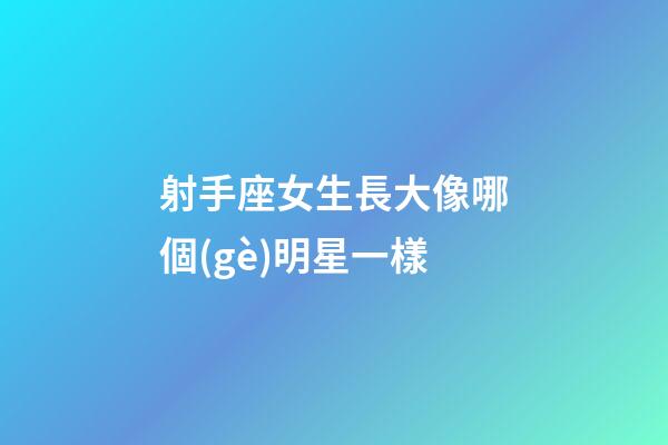 射手座女生長大像哪個(gè)明星一樣