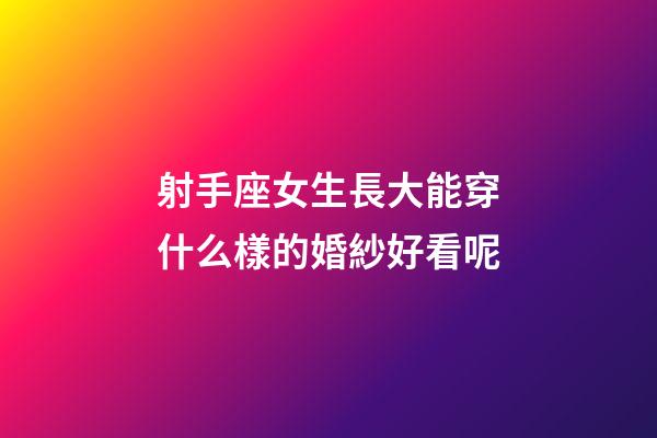 射手座女生長大能穿什么樣的婚紗好看呢-第1張-星座運勢-玄機派