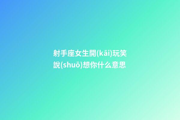 射手座女生開(kāi)玩笑說(shuō)想你什么意思
