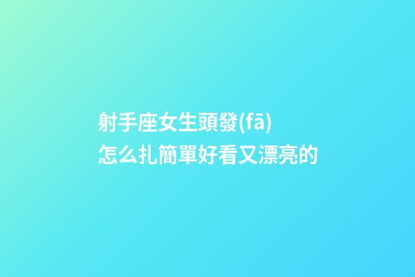 射手座女生頭發(fā)怎么扎簡單好看又漂亮的-第1張-星座運(yùn)勢-玄機(jī)派