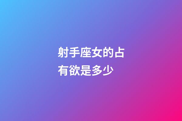 射手座女的占有欲是多少-第1張-星座運勢-玄機派