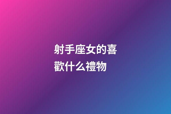 射手座女的喜歡什么禮物-第1張-星座運勢-玄機派