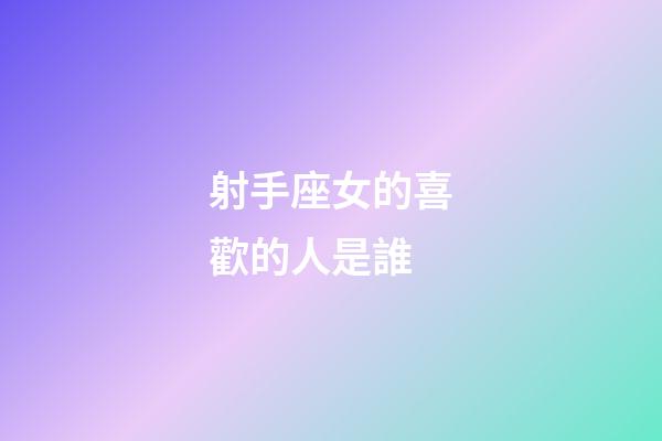 射手座女的喜歡的人是誰-第1張-星座運勢-玄機派