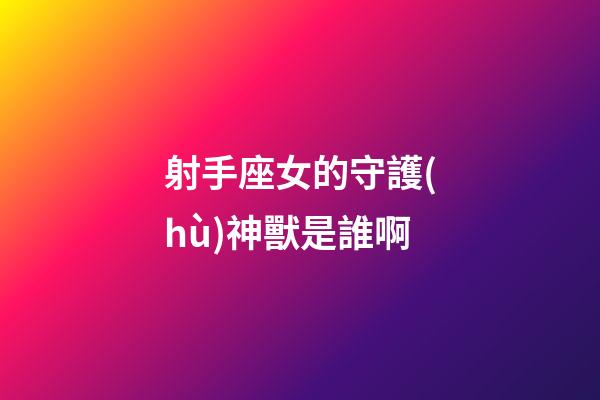 射手座女的守護(hù)神獸是誰啊-第1張-星座運(yùn)勢-玄機(jī)派