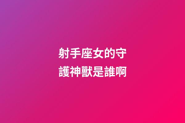 射手座女的守護神獸是誰啊-第1張-星座運勢-玄機派