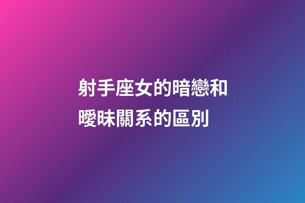射手座女的暗戀和曖昧關系的區別-第1張-星座運勢-玄機派
