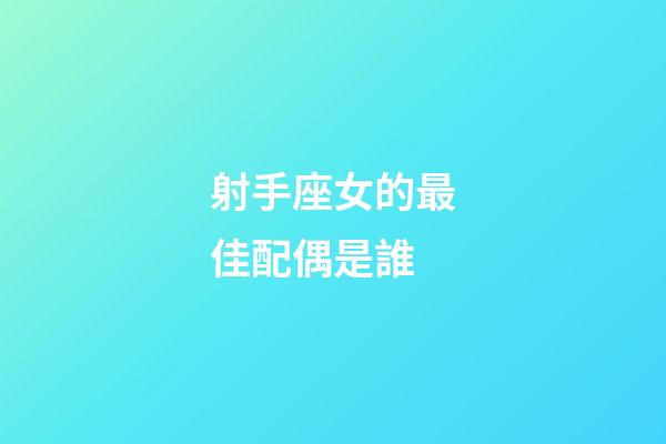 射手座女的最佳配偶是誰-第1張-星座運勢-玄機派
