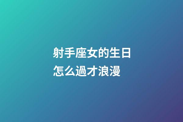 射手座女的生日怎么過才浪漫-第1張-星座運勢-玄機派