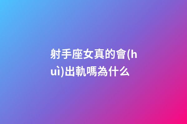 射手座女真的會(huì)出軌嗎為什么