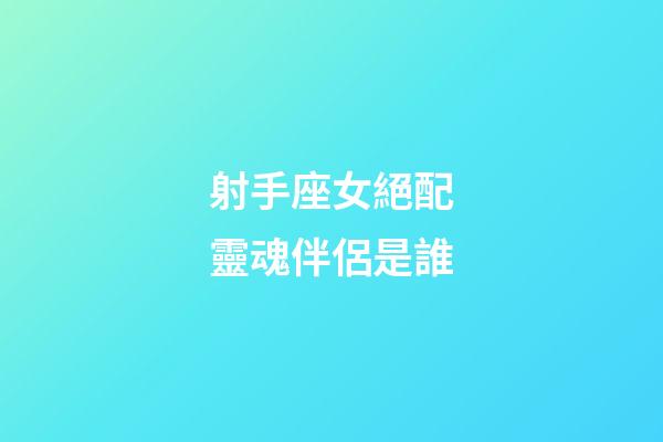 射手座女絕配靈魂伴侶是誰-第1張-星座運勢-玄機派